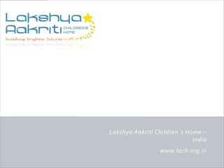 Lakshya Aakriti Children`s Home –
                             India
                 www.lach.org.in
 