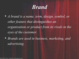 Brand
• A brand is a name, term, design, symbol, or
other feature that distinguishes an
organization or product from its rivals in the
eyes of the customer.
• Brands are used in business, marketing, and
advertising.
 