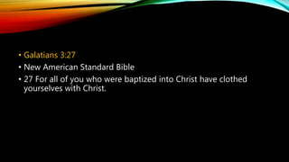 • Galatians 3:27
• New American Standard Bible
• 27 For all of you who were baptized into Christ have clothed
yourselves with Christ.
 