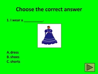 Choose the correct answer
1. I wear a __________.




A.dress
B. shoes
C. shorts
 