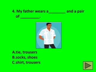 4. My father wears a________ and a pair
  of _________.




A.tie, trousers
B.socks, shoes
C.shirt, trousers
 
