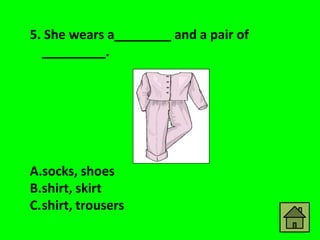 5. She wears a________ and a pair of
  _________.




A.socks, shoes
B.shirt, skirt
C.shirt, trousers
 