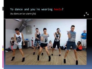 To dance and you´re wearing heels?
(tu dans an iur uiarin jils)
 