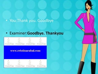• You:Thank you. Goodbye
• Examiner:Goodbye. Thankyou

 
