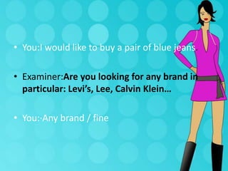 • You:I would like to buy a pair of blue jeans.
• Examiner:Are you looking for any brand in
particular: Levi’s, Lee, Calvin Klein…
• You:·Any brand / fine

 