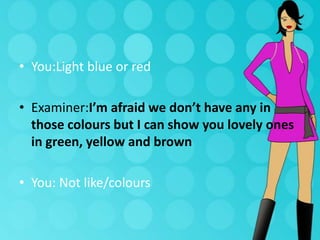• You:Light blue or red
• Examiner:I’m afraid we don’t have any in
those colours but I can show you lovely ones
in green, yellow and brown
• You: Not like/colours

 