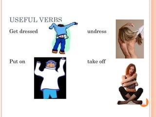 USEFUL VERBS
Get dressed undress
Put on take off