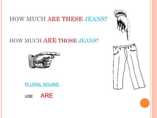 HOW MUCH ARE THESE JEANS?
HOW MUCH ARE THOSE JEANS?
PLURAL NOUNS
USE ARE