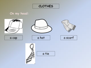 CLOTHES 
On my head: 
a cap a hat a scarf 
a tie 
 