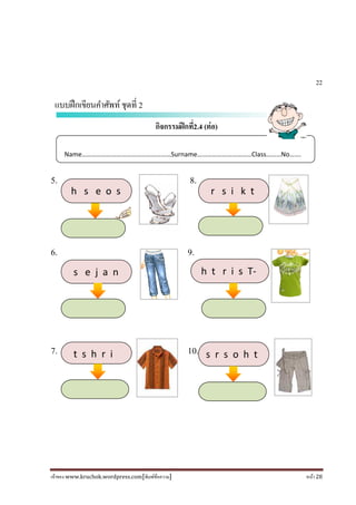 เจ้าของ www.kruchok.wordpress.com[พิมพ์ข้อความ] หน้า 28
22
แบบฝึกเขียนคําศัพท์ชุดที 2
กิจกรรมฝึกที2.4 (ต่อ)
5. 8.
6. 9.
7. 10.
Name………………………………………………Surname……………………………Class………No…….
h s e o s
s e j a n
t s h r i
r s i k t
h t r i s T-
s r s o h t
 