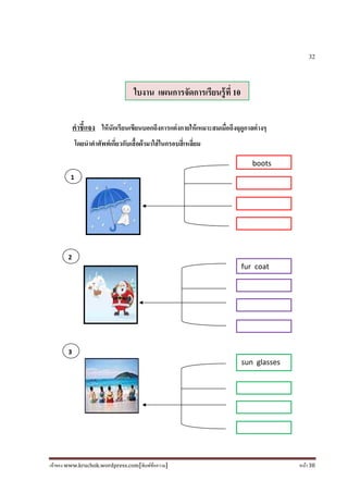 เจ้าของ www.kruchok.wordpress.com[พิมพ์ข้อความ] หน้า 38
32
คําชี+แจง ให้นักเรียนเขียนบอกถึงการแต่งกายให้เหมาะสมเมือถึงฤดูกาลต่างๆ
โดยนําคําศัพท์เกียวกับเสื+อผ้ามาใส่ในกรอบสีเหลียม
ใบงาน แผนการจัดการเรียนรู้ที 10
boots
fur coat
sun glasses
1
2
3
 