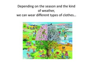 Depending on the season and the kind
of weather,
we can wear different types of clothes…