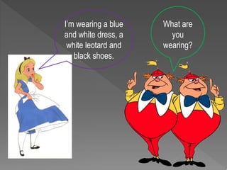 What are
you
wearing?
I’m wearing a blue
and white dress, a
white leotard and
black shoes.
 