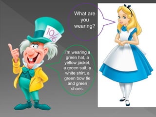 I’m wearing a
green hat, a
yellow jacket,
a green suit, a
white shirt, a
green bow tie
and green
shoes.
What are
you
wearing?
 
