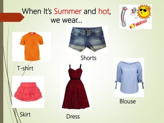 When It’s Summer and hot,
we wear…
T-shirt
Shorts
Skirt
Blouse
Dress
 