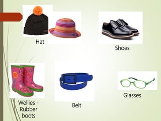 Hat
Wellies -
Rubber
boots
Shoes
Belt
Glasses
 