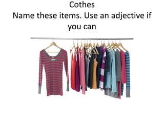 Cothes
Name these items. Use an adjective if
you can
 