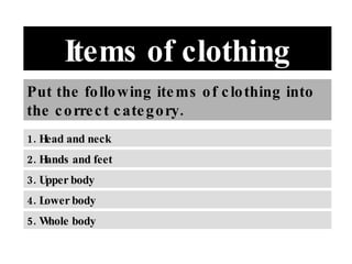 Items of clothing
Put the fo llo wing ite ms o f c lo thing into
the c o rre c t c ate g o ry.
1. Head and neck
2. Hands and feet
3. Upper body
4. Lower body
5. Whole body
 