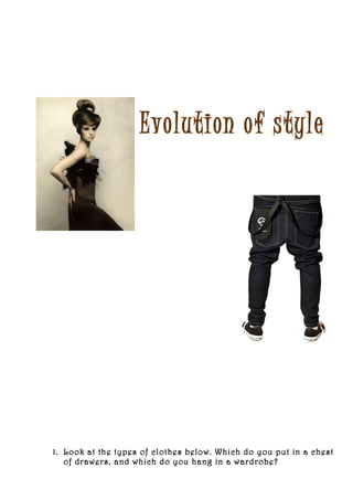 Evolution of style




1. Look at the types of clothes below. Which do you put in a chest
   of drawers, and which do you hang in a wardrobe?
 