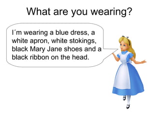 What are you wearing?
I´m wearing a blue dress, a
white apron, white stokings,
black Mary Jane shoes and a
black ribbon on the head.