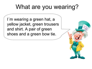 What are you wearing?
I´m wearing a green hat, a
yellow jacket, green trousers
and shirt. A pair of green
shoes and a green bow tie.