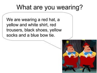 What are you wearing?
We are wearing a red hat, a
yellow and white shirt, red
trousers, black shoes, yellow
socks and a blue bow tie.