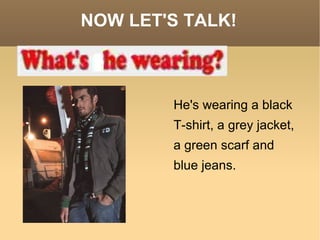 NOW LET'S TALK! He's wearing a black T-shirt, a grey jacket, a green scarf and blue jeans.