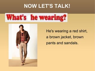 NOW LET'S TALK! He's wearing a red shirt, a brown jacket, brown pants and sandals.