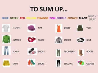TO SUM UP…
                                                     GREY /
BLUE GREEN RED YELLOW ORANGE PINK PURPLE BROWN BLACK GRAY


      T-SHIRT         HAT             DRESS         VEST




      JUMPER          SCARF           JACKET        BELT



      JEANS           SHOES           TROUSERS      BOOTS




      SKIRT           SOCKS           LEGGINS       GLOVES
 