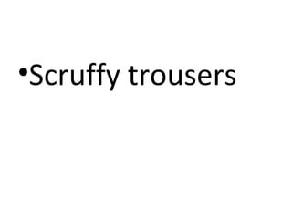 •Scruffy trousers

 