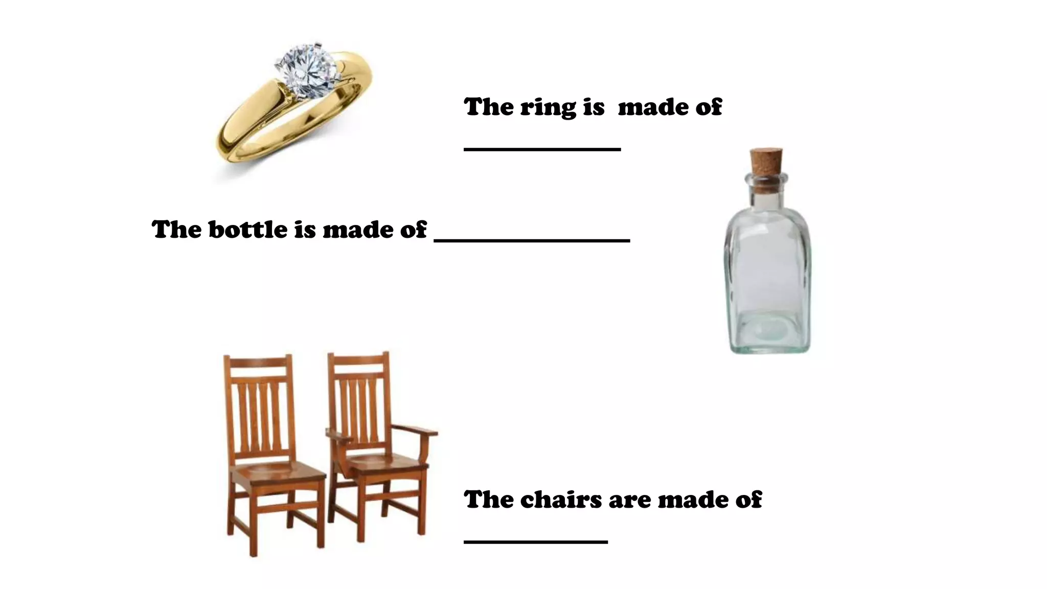 The ring is made of
____________
The bottle is made of _______________
The chairs are made of
___________