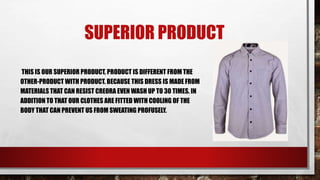 SUPERIOR PRODUCT
THIS IS OUR SUPERIOR PRODUCT, PRODUCT IS DIFFERENT FROM THE
OTHER-PRODUCT WITH PRODUCT. BECAUSE THIS DRESS IS MADE FROM
MATERIALS THAT CAN RESIST CREORA EVEN WASH UP TO 30 TIMES. IN
ADDITION TO THAT OUR CLOTHES ARE FITTED WITH COOLING OF THE
BODY THAT CAN PREVENT US FROM SWEATING PROFUSELY.