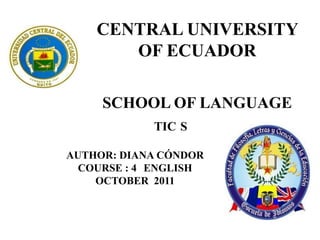 CENTRAL UNIVERSITY OF ECUADOR SCHOOL OF LANGUAGE                         TIC´S AUTHOR: DIANA CÓNDOR COURSE : 4° ENGLISH  OCTOBER  2011 