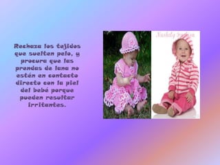 Rechaza los tejidos
que suelten pelo, y
  procura que las
prendas de lana no
 estén en contacto
directo con la piel
  del bebé porque
  pueden resultar
    irritantes.
 
