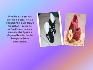 Hasta que no se
ponga de pie no es
necesario que lleve
  zapatos, pero sí
 calcetines, más o
  menos abrigados
 dependiendo de la
    temperatura
     ambiente.
 
