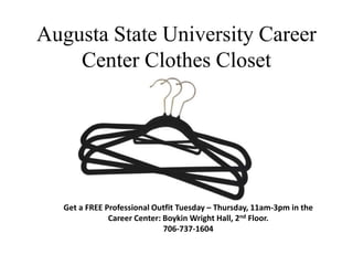 Augusta State University Career
Center Clothes Closet
Get a FREE Professional Outfit Tuesday – Thursday, 11am-3pm in the
Career Center: Boykin Wright Hall, 2nd Floor.
706-737-1604
 