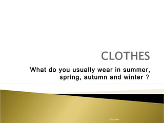 What do you usually wear in summer,
spring, autumn and winter ?
Eva Kilar
 