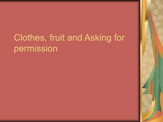 Clothes, fruit and Asking for
permission
 