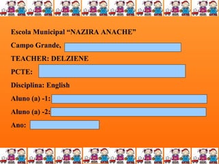Escola Municipal “NAZIRA ANACHE”
Campo Grande,
TEACHER: DELZIENE
PCTE:
Disciplina: English
Aluno (a) -1:
Aluno (a) -2:
Ano:

 