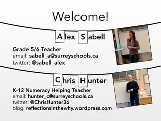 Welcome!
K-12 Numeracy Helping Teacher
email: hunter_c@surreyschools.ca 
twitter: @ChrisHunter36
blog: reﬂectionsinthewhy.wordpress.com
Grade 5/6 Teacher
email: sabell_a@surreyschools.ca 
twitter: @sabell_alex
hris unter
SA lex abell
C H
 