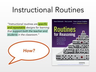 Instructional Routines
HEINEMANN
Portsmouth, NH
for Reasoning
Routines
Fostering the
Mathematical
Practices in
All Students
Grace Kelemanik • Amy Lucenta • Susan Janssen Creighton
FOREWORD BY Magdalene Lampert
For more information about this Heinemann resource, visit http://heinemann.com/products/E07815.aspx
How?
“Instructional routines are specific
and repeatable designs for learning
that support both the teacher and
students in the classroom.”
 
