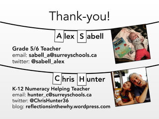 Thank-you!
K-12 Numeracy Helping Teacher
email: hunter_c@surreyschools.ca 
twitter: @ChrisHunter36
blog: reﬂectionsinthewhy.wordpress.com
Grade 5/6 Teacher
email: sabell_a@surreyschools.ca 
twitter: @sabell_alex
hris unter
SA lex abell
C H
 