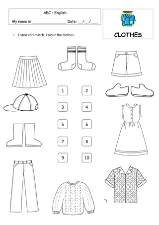 AEC – English

My name is _______________ Date: __/__/___


                                                  CLOTHES
     Listen and match. Colour the clothes.
1.




                                 1           2


                                 3           4


                                 5           6


                                 7           8


                                 9           10
 