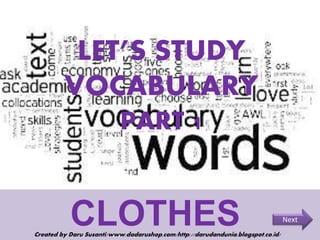 LET’S STUDY
VOCABULARY
PART 1
CLOTHESCreated by Daru Susanti/www.dadarushop.com/http://darudandunia.blogspot.co.id/
Next
 