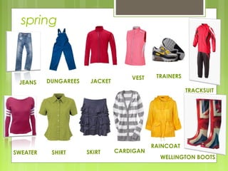 spring



                                    VEST    TRAINERS
 JEANS    DUNGAREES    JACKET
                                                       TRACKSUIT




                                           RAINCOAT
SWEATER    SHIRT      SKIRT     CARDIGAN
                                             WELLINGTON BOOTS
 