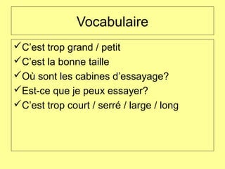 Vocabulaire
C’est trop grand / petit
C’est la bonne taille
Où sont les cabines d’essayage?
Est-ce que je peux essayer?
C’est trop court / serré / large / long
 