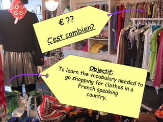 € ??
C’est combien?
Objectif:
To learn the vocabulary needed to
go shopping for clothes in a
French speakingcountry.
 