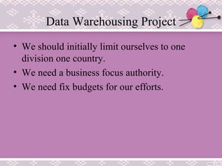 Data Warehousing Project
• We should initially limit ourselves to one
division one country.
• We need a business focus authority.
• We need fix budgets for our efforts.
 