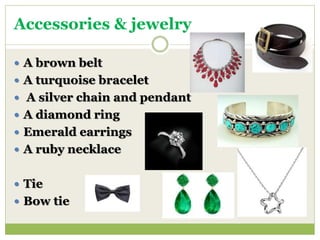 Accessories & jewelry
 A brown belt
 A turquoise bracelet
 A silver chain and pendant
 A diamond ring
 Emerald earrings
 A ruby necklace
 Tie
 Bow tie
 