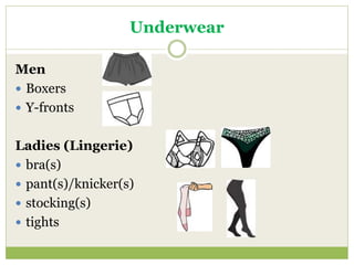Underwear
Men
 Boxers
 Y-fronts
Ladies (Lingerie)
 bra(s)
 pant(s)/knicker(s)
 stocking(s)
 tights
 
